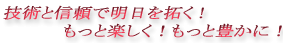 技術と信頼で明日を拓く！もっと楽しく！もっと豊かに！